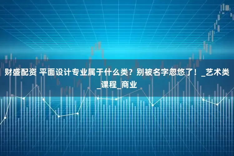 财盛配资 平面设计专业属于什么类？别被名字忽悠了！_艺术类_课程_商业