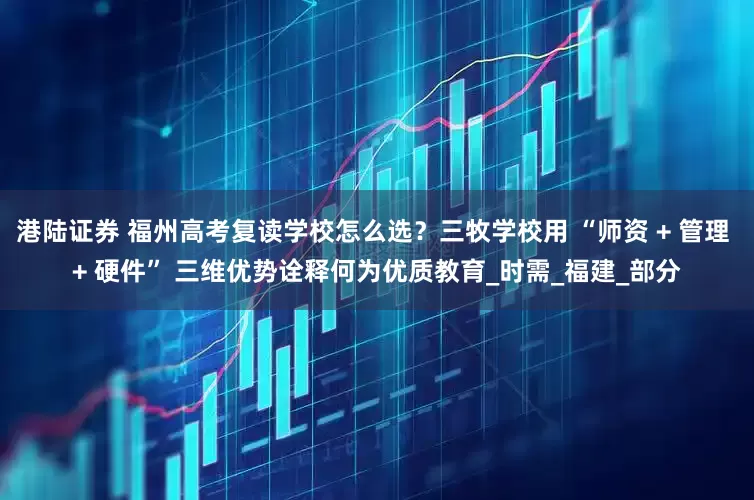 港陆证券 福州高考复读学校怎么选？三牧学校用 “师资 + 管理 + 硬件” 三维优势诠释何为优质教育_时需_福建_部分