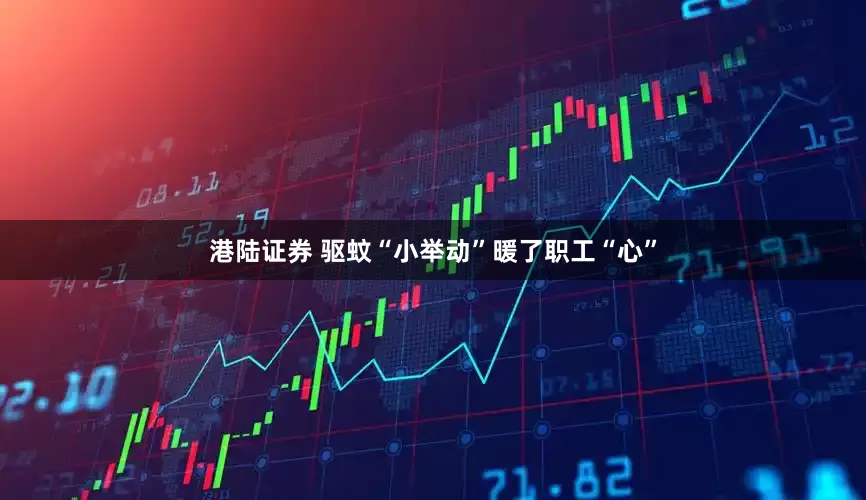 港陆证券 驱蚊“小举动”暖了职工“心”