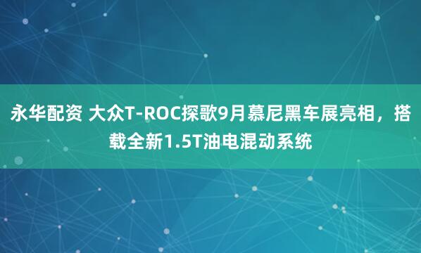 永华配资 大众T-ROC探歌9月慕尼黑车展亮相，搭载全新1.5T油电混动系统