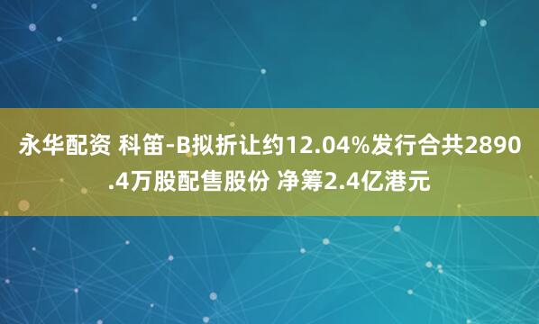 永华配资 科笛-B拟折让约12.04%发行合共2890.4万股配售股份 净筹2.4亿港元