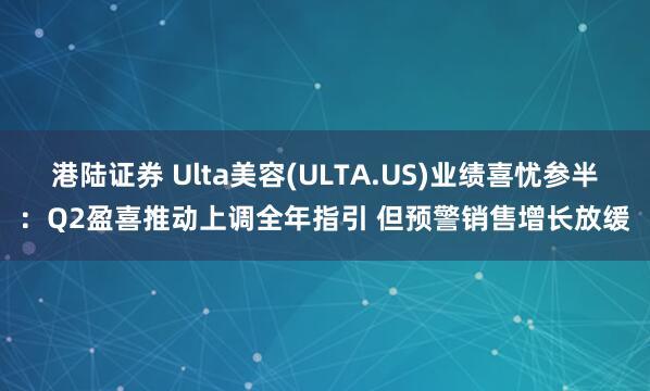 港陆证券 Ulta美容(ULTA.US)业绩喜忧参半：Q2盈喜推动上调全年指引 但预警销售增长放缓