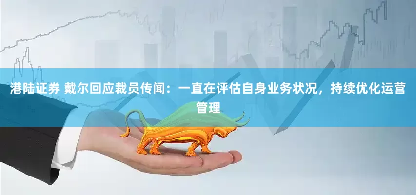 港陆证券 戴尔回应裁员传闻：一直在评估自身业务状况，持续优化运营管理
