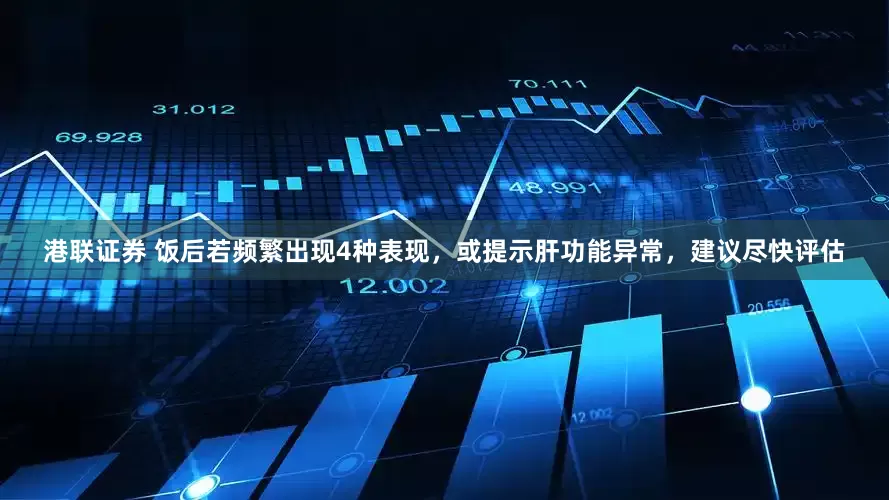 港联证券 饭后若频繁出现4种表现，或提示肝功能异常，建议尽快评估