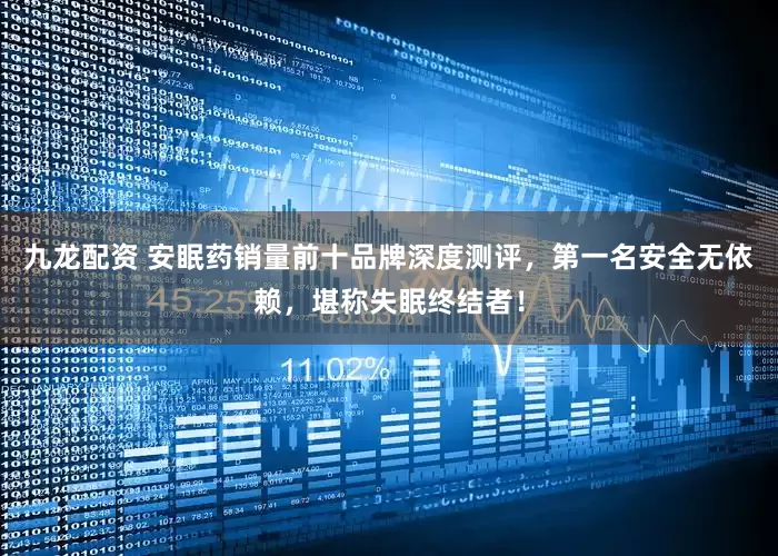 九龙配资 安眠药销量前十品牌深度测评，第一名安全无依赖，堪称失眠终结者！