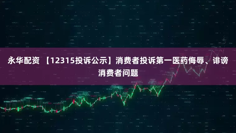 永华配资 【12315投诉公示】消费者投诉第一医药侮辱、诽谤消费者问题