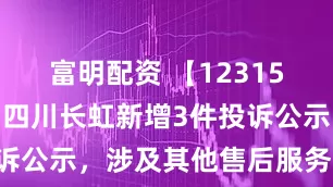 富明配资 【12315投诉公示】四川长虹新增3件投诉公示，涉及其他售后服务问题等