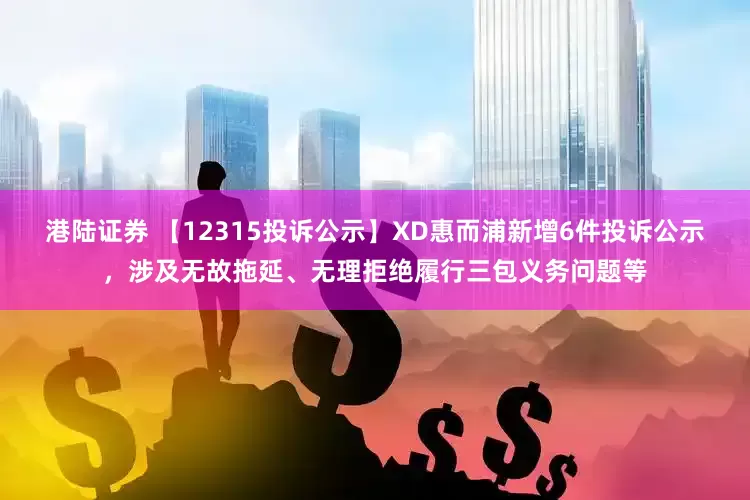 港陆证券 【12315投诉公示】XD惠而浦新增6件投诉公示，涉及无故拖延、无理拒绝履行三包义务问题等