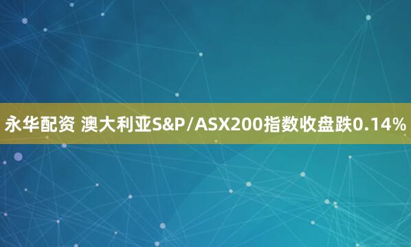 永华配资 澳大利亚S&P/ASX200指数收盘跌0.14%