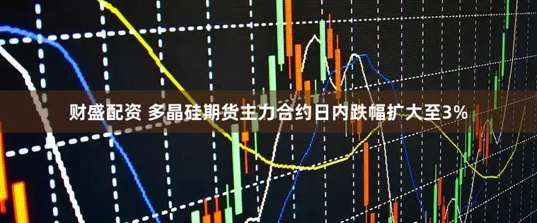 财盛配资 多晶硅期货主力合约日内跌幅扩大至3%