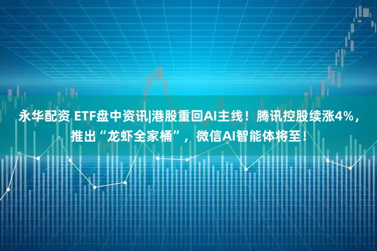 永华配资 ETF盘中资讯|港股重回AI主线！腾讯控股续涨4%，推出“龙虾全家桶”，微信AI智能体将至！