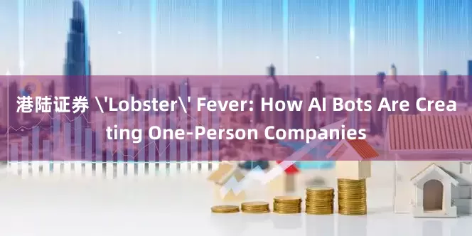 港陆证券 'Lobster' Fever: How AI Bots Are Creating One-Person Companies