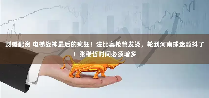 财盛配资 电梯战神最后的疯狂！法比奥枪管发烫，轮到河南球迷颤抖了！张稀哲时间必须增多