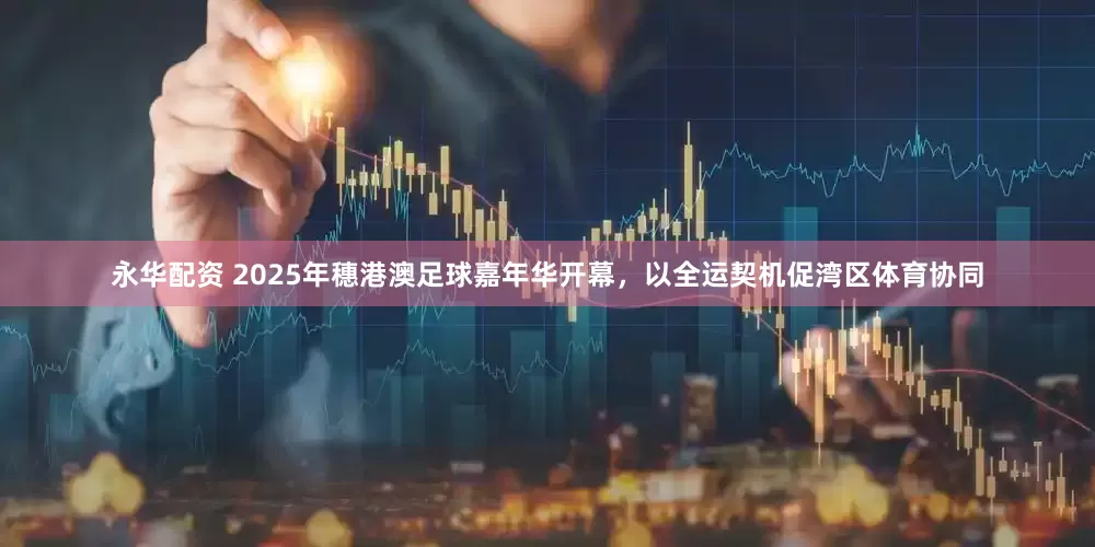 永华配资 2025年穗港澳足球嘉年华开幕，以全运契机促湾区体育协同