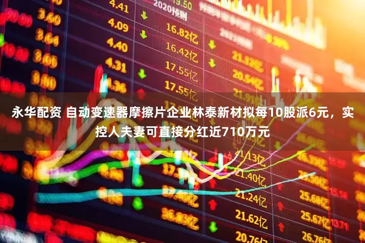 永华配资 自动变速器摩擦片企业林泰新材拟每10股派6元，实控人夫妻可直接分红近710万元