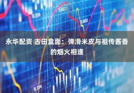 永华配资 古田盒面：弹滑米皮与祖传酱香的烟火相逢
