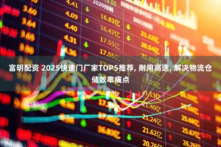 富明配资 2025快速门厂家TOP5推荐, 耐用高速, 解决物流仓储效率痛点