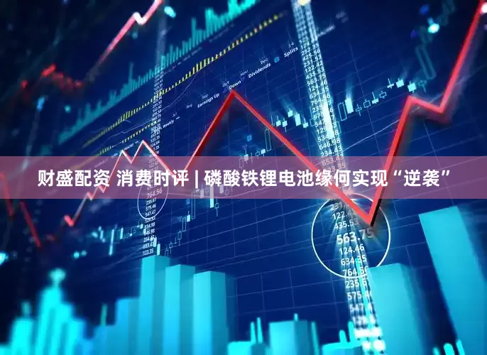 财盛配资 消费时评 | 磷酸铁锂电池缘何实现“逆袭”