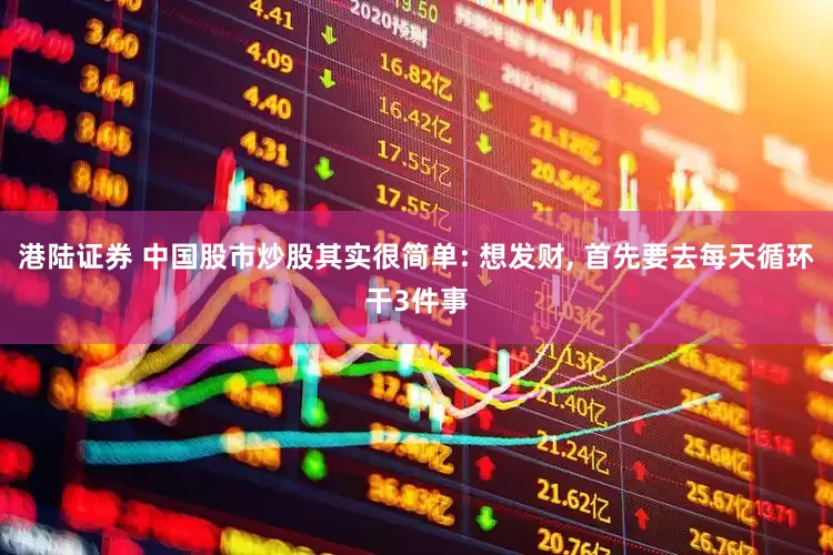 港陆证券 中国股市炒股其实很简单: 想发财, 首先要去每天循环干3件事