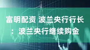 富明配资 波兰央行行长：波兰央行继续购金