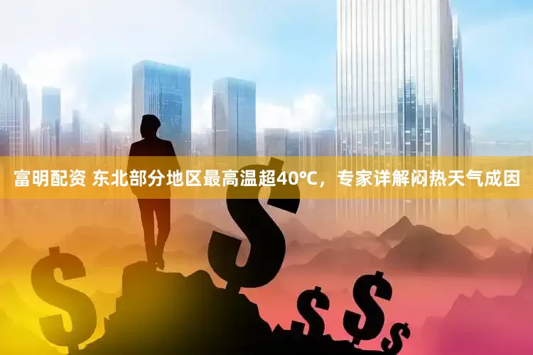富明配资 东北部分地区最高温超40℃，专家详解闷热天气成因