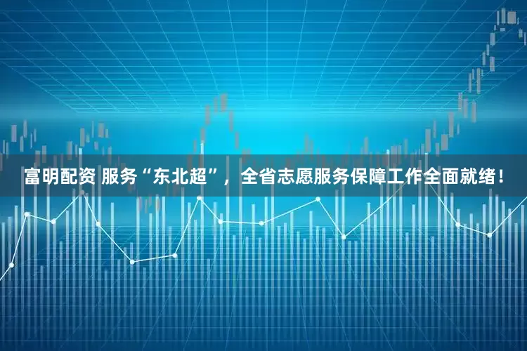 富明配资 服务“东北超”，全省志愿服务保障工作全面就绪！