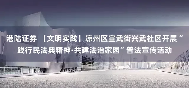 港陆证券 【文明实践】凉州区宣武街兴武社区开展“践行民法典精神·共建法治家园”普法宣传活动